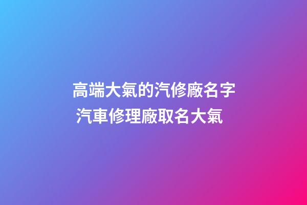 高端大氣的汽修廠名字 汽車修理廠取名大氣-第1張-公司起名-玄機派